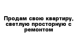 Продам свою квартиру, светлую просторную с ремонтом